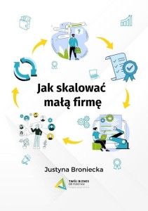 JAK SKALOWAĆ MAŁĄ FIRMĘ, JUSTYNA BRONIECKA