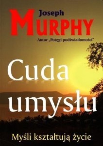 CUDA UMYSŁU. MYŚLI KSZTAŁTUJĄ ŻYCIE, JOSEPH MURPHY