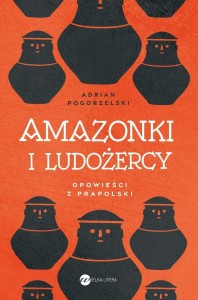 AMAZONKI I LUDOŻERCY. OPOWIEŚCI Z PRAPOLSKI