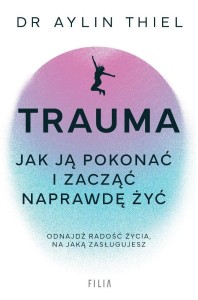 TRAUMA. JAK JĄ POKONAĆ I ZACZĄĆ NAPRAWDĘ ŻYĆ
