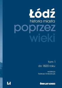 ŁÓDŹ POPRZEZ WIEKI. HISTORIA MIASTA T.1
