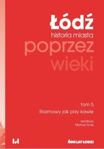 ŁÓDŹ POPRZEZ WIEKI. HISTORIA MIASTA T.5 ROZMOWY...