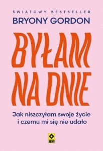 BYŁAM NA DNIE. JAK NISZCZYŁAM SWOJE ŻYCIE I...