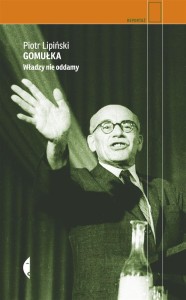 GOMUŁKA. WŁADZY NIE ODDAMY, PIOTR LIPIŃSKI